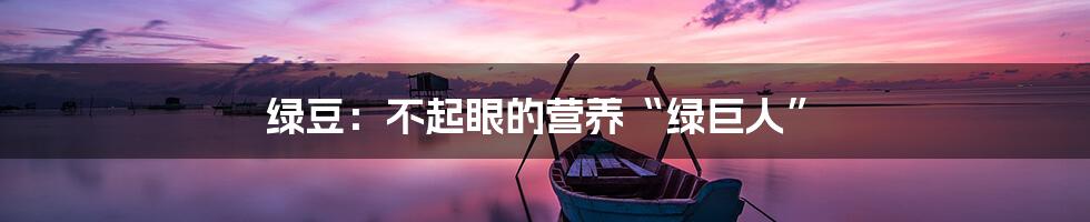 绿豆：不起眼的营养“绿巨人”