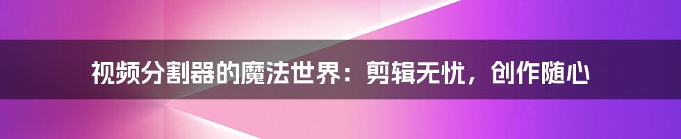 视频分割器的魔法世界：剪辑无忧，创作随心