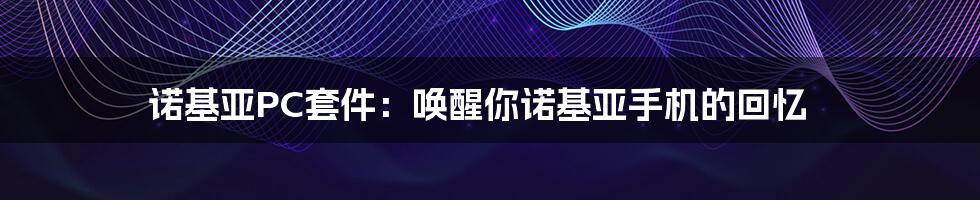 诺基亚PC套件:唤醒你诺基亚手机的回忆