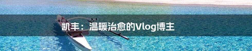 凯丰:温暖治愈的Vlog博主