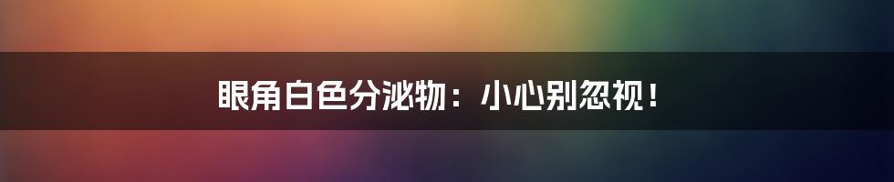 眼角白色分泌物:小心别忽视!