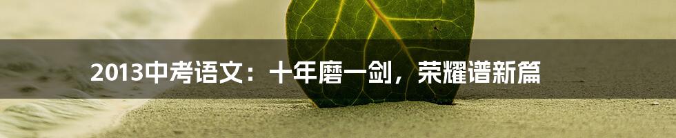 2013中考语文：十年磨一剑，荣耀谱新篇