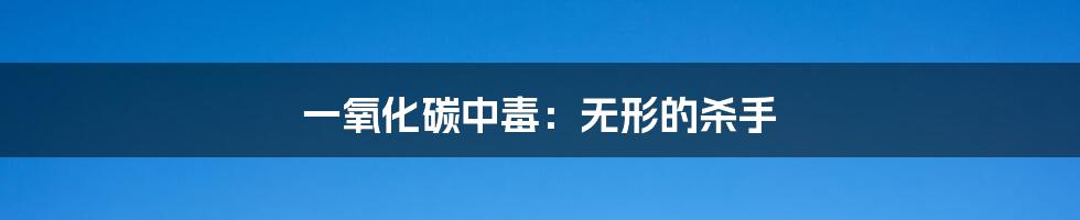 一氧化碳中毒:无形的杀手