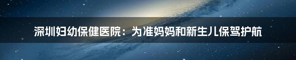 深圳妇幼保健医院：为准妈妈和新生儿保驾护航
