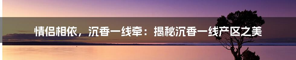 情侣相依,沉香一线牵:揭秘沉香一线产区之美