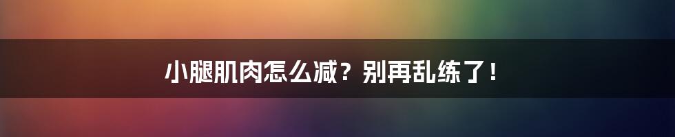 小腿肌肉怎么减?别再乱练了!