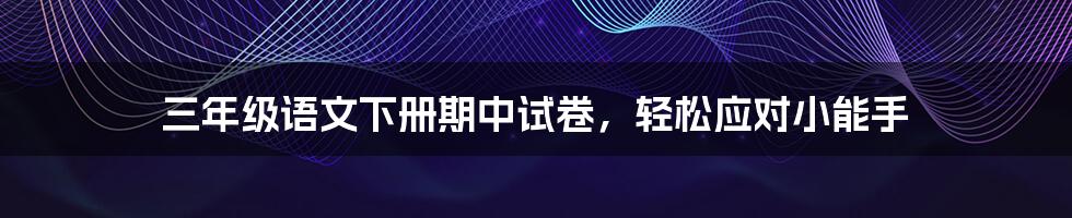 三年级语文下册期中试卷,轻松应对小能手