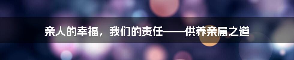 亲人的幸福,我们的责任——供养亲属之道