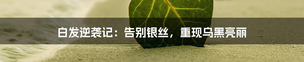 白发逆袭记:告别银丝,重现乌黑亮丽