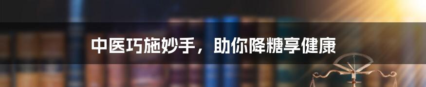 中医巧施妙手，助你降糖享健康