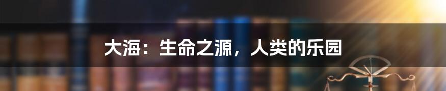 大海:生命之源,人类的乐园