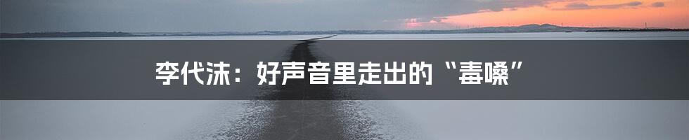 李代沫:好声音里走出的“毒嗓”