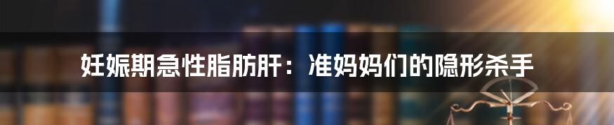 妊娠期急性脂肪肝：准妈妈们的隐形杀手
