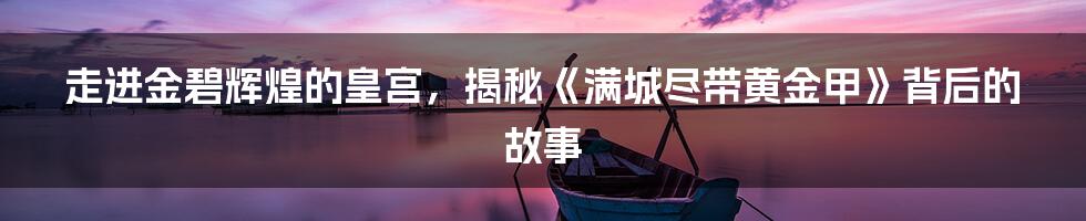 走进金碧辉煌的皇宫,揭秘《满城尽带黄金甲》背后的故事