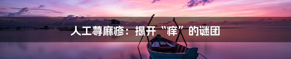 人工荨麻疹:揭开“痒”的谜团