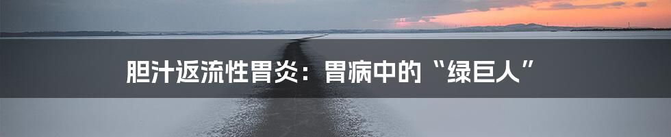 胆汁返流性胃炎:胃病中的“绿巨人”