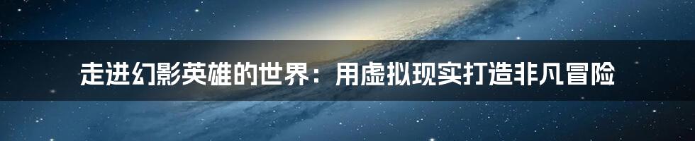 走进幻影英雄的世界:用虚拟现实打造非凡冒险