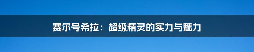 赛尔号希拉:超级精灵的实力与魅力