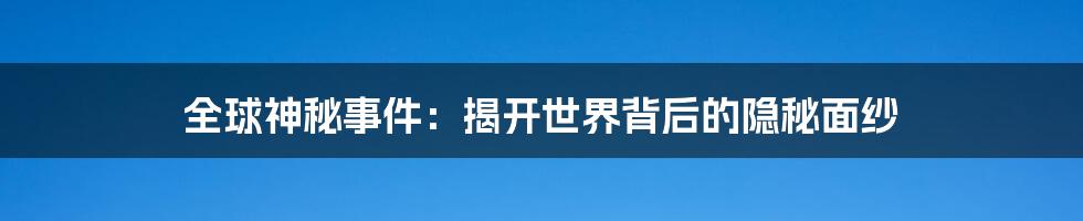 全球神秘事件：揭开世界背后的隐秘面纱