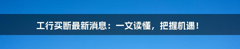 工行买断最新消息：一文读懂，把握机遇！