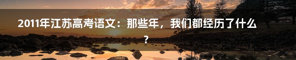 2011年江苏高考语文：那些年，我们都经历了什么？