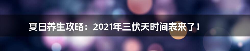 夏日养生攻略:2021年三伏天时间表来了!