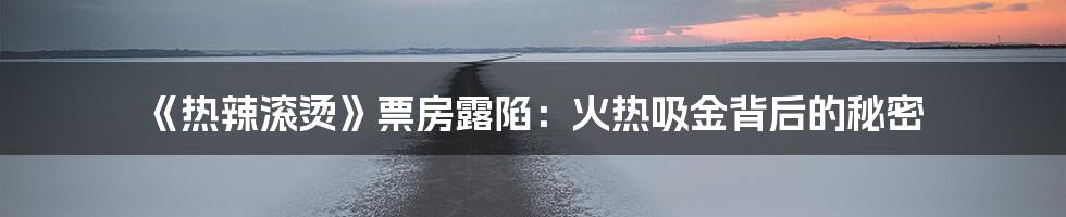 《热辣滚烫》票房露陷：火热吸金背后的秘密