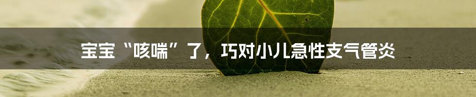 宝宝“咳喘”了，巧对小儿急性支气管炎