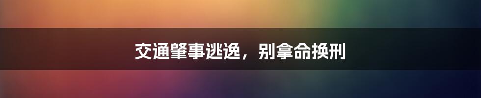 交通肇事逃逸,别拿命换刑