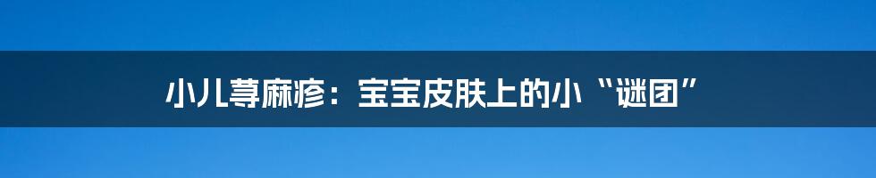小儿荨麻疹:宝宝皮肤上的小“谜团”