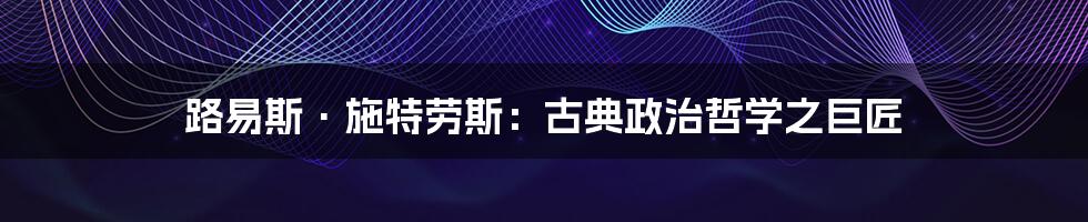 路易斯·施特劳斯:古典政治哲学之巨匠