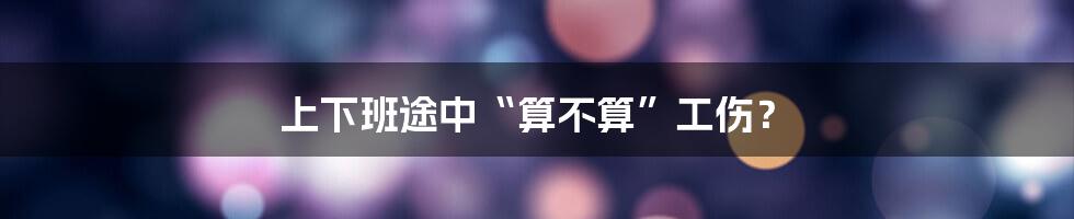 上下班途中“算不算”工伤？