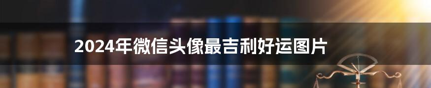 2024年微信头像最吉利好运图片
