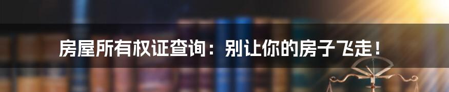 房屋所有权证查询：别让你的房子飞走！