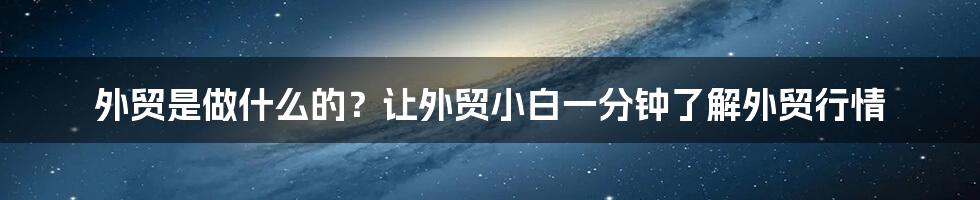 外贸是做什么的?让外贸小白一分钟了解外贸行情