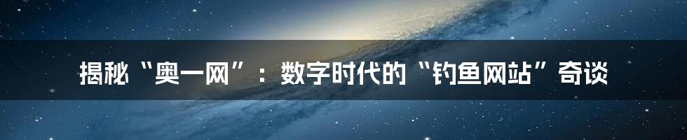 揭秘“奥一网”：数字时代的“钓鱼网站”奇谈