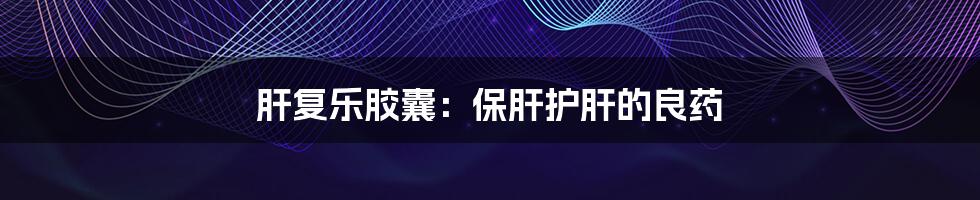 肝复乐胶囊:保肝护肝的良药