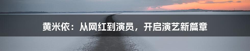 黄米依:从网红到演员,开启演艺新篇章