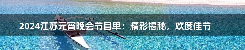 2024江苏元宵晚会节目单:精彩揭秘,欢度佳节