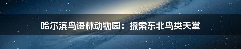 哈尔滨鸟语林动物园:探索东北鸟类天堂