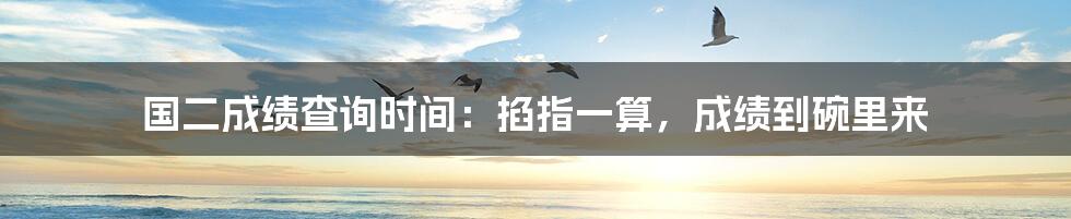 国二成绩查询时间:掐指一算,成绩到碗里来