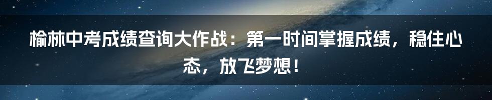 榆林中考成绩查询大作战:第一时间掌握成绩,稳住心态,放飞梦想!