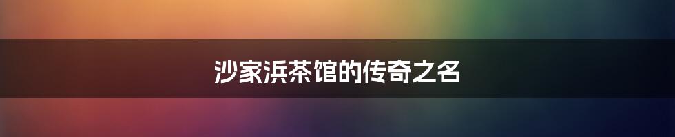 沙家浜茶馆的传奇之名