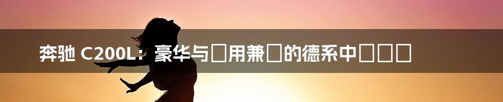 奔驰 C200L:豪华与實用兼備的德系中級轎車