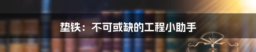 垫铁：不可或缺的工程小助手