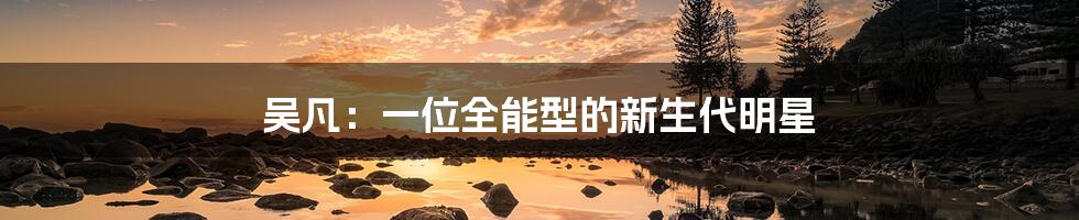 吴凡:一位全能型的新生代明星
