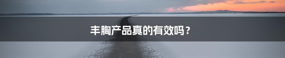 丰胸产品真的有效吗?