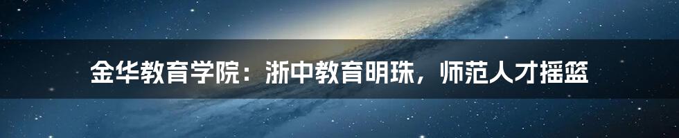 金华教育学院:浙中教育明珠,师范人才摇篮