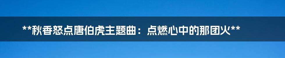 **秋香怒点唐伯虎主题曲:点燃心中的那团火**