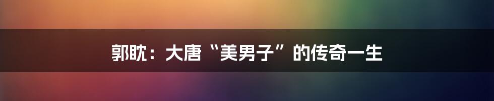 郭眈：大唐“美男子”的传奇一生